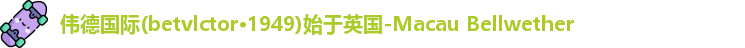 伟德国际(betvlctor·1949)始于英国-Macau Bellwether